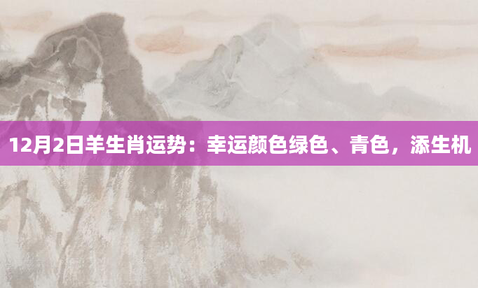 12月2日羊生肖运势：幸运颜色绿色、青色，添生机