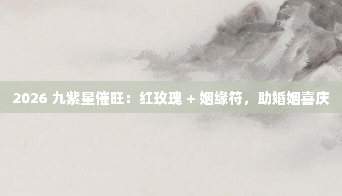 2026 九紫星催旺：红玫瑰 + 姻缘符，助婚姻喜庆