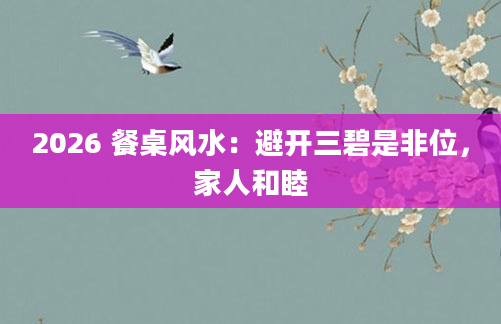 2026 餐桌风水：避开三碧是非位，家人和睦