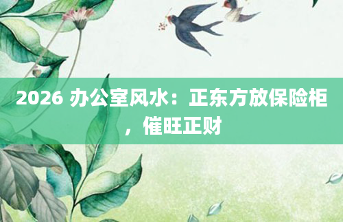 2026 办公室风水：正东方放保险柜，催旺正财