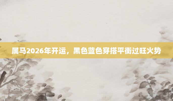 属马2026年开运，黑色蓝色穿搭平衡过旺火势