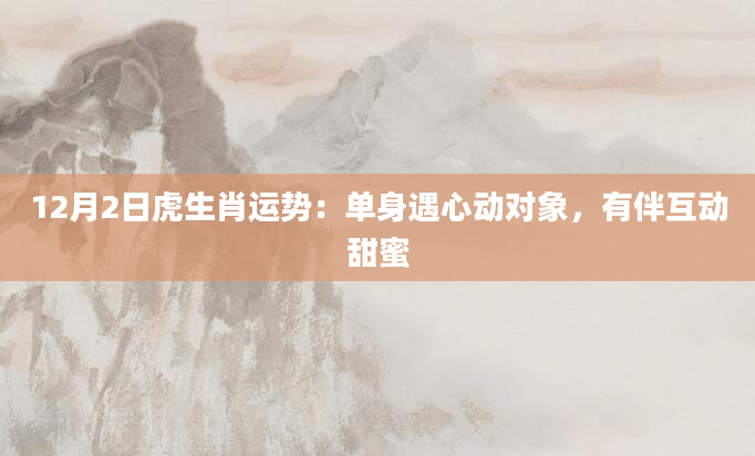 12月2日虎生肖运势：单身遇心动对象，有伴互动甜蜜