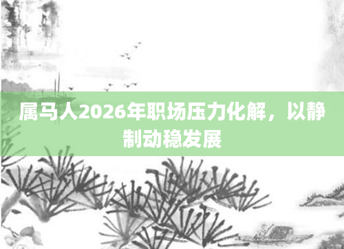 属马人2026年职场压力化解，以静制动稳发展
