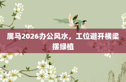 属马2026办公风水，工位避开横梁摆绿植