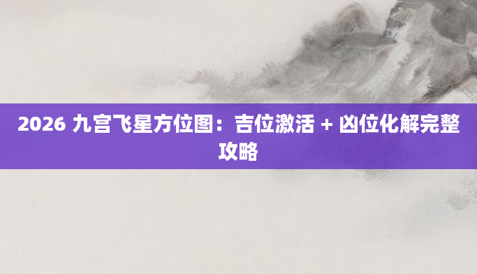 2026 九宫飞星方位图：吉位激活 + 凶位化解完整攻略