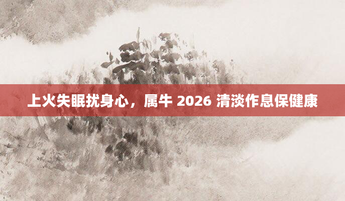 上火失眠扰身心，属牛 2026 清淡作息保健康