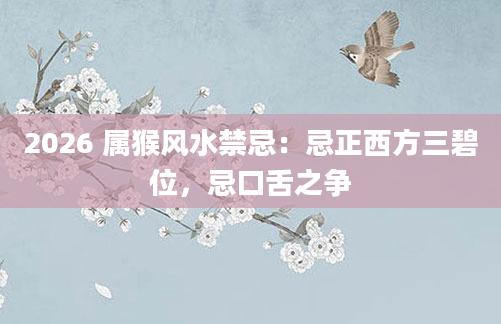 2026 属猴风水禁忌：忌正西方三碧位，忌口舌之争