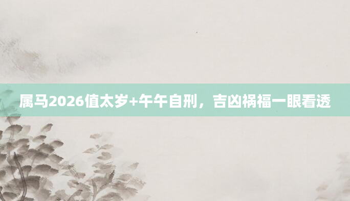 属马2026值太岁+午午自刑，吉凶祸福一眼看透