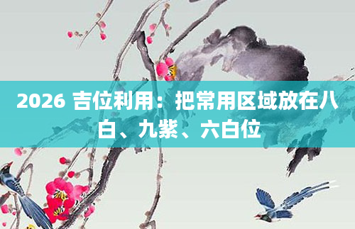 2026 吉位利用：把常用区域放在八白、九紫、六白位