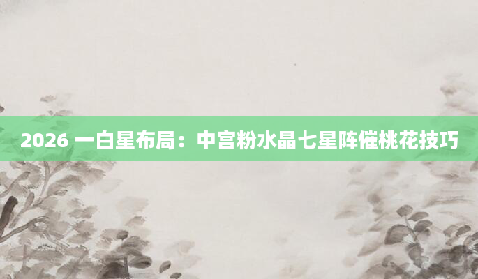 2026 一白星布局：中宫粉水晶七星阵催桃花技巧