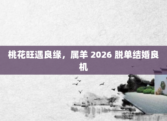 桃花旺遇良缘，属羊 2026 脱单结婚良机