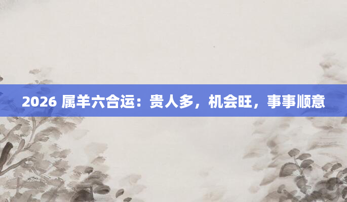 2026 属羊六合运：贵人多，机会旺，事事顺意
