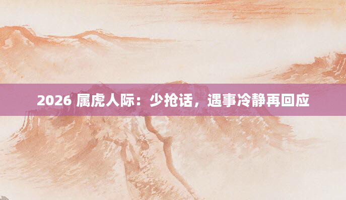 2026 属虎人际：少抢话，遇事冷静再回应