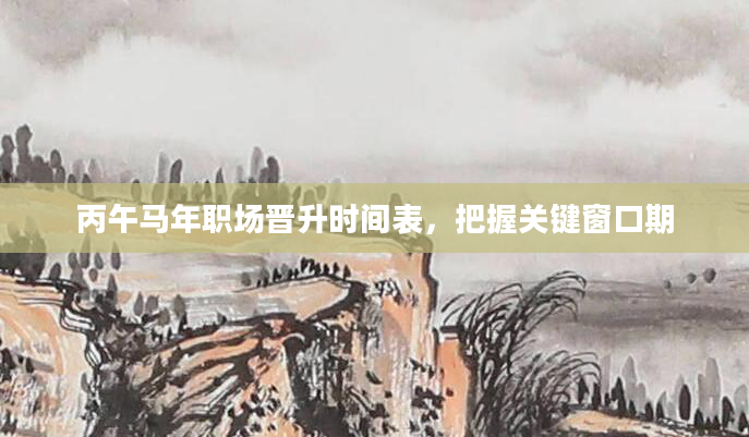 丙午马年职场晋升时间表，把握关键窗口期