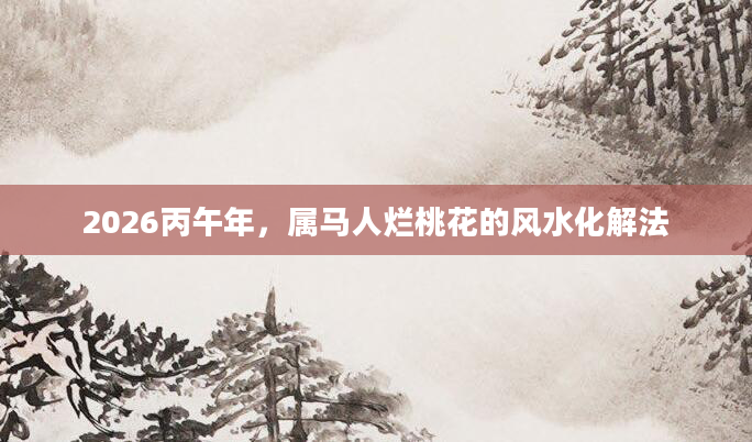 2026丙午年，属马人烂桃花的风水化解法