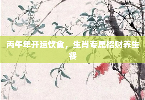 丙午年开运饮食，生肖专属招财养生餐