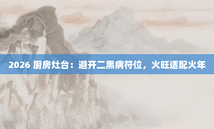 2026 厨房灶台：避开二黑病符位，火旺适配火年