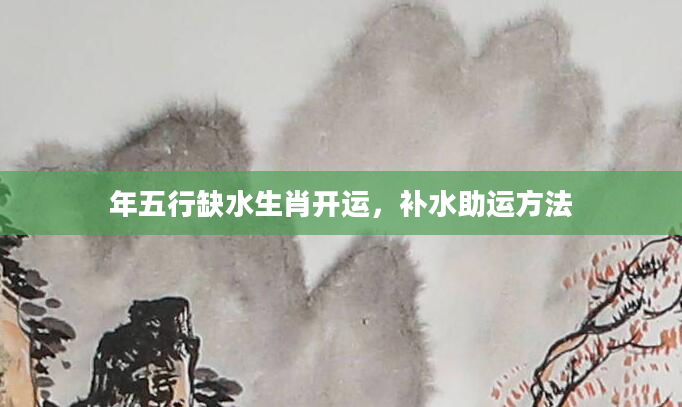 年五行缺水生肖开运，补水助运方法