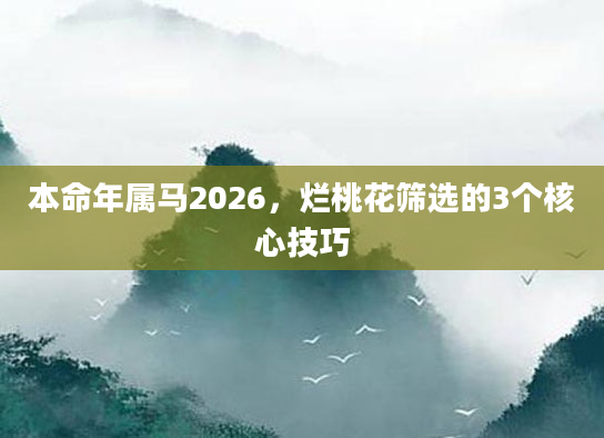本命年属马2026，烂桃花筛选的3个核心技巧