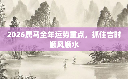 2026属马全年运势重点，抓住吉时顺风顺水