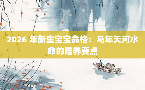 2026 年新生宝宝命格：马年天河水命的培养要点