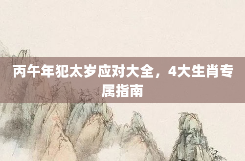 丙午年犯太岁应对大全，4大生肖专属指南