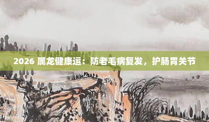 2026 属龙健康运：防老毛病复发，护肠胃关节
