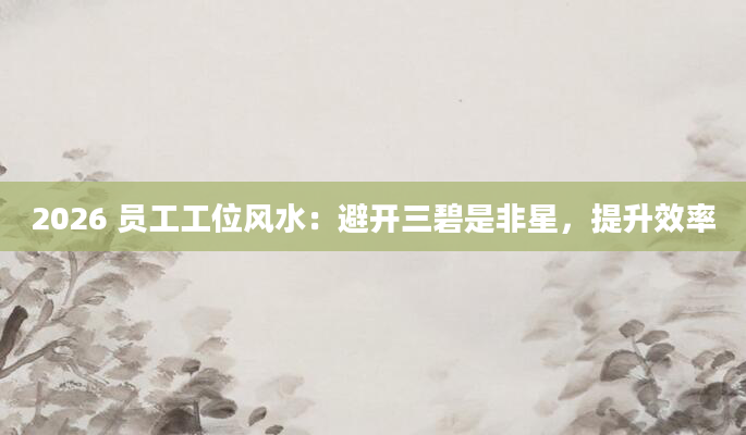2026 员工工位风水：避开三碧是非星，提升效率