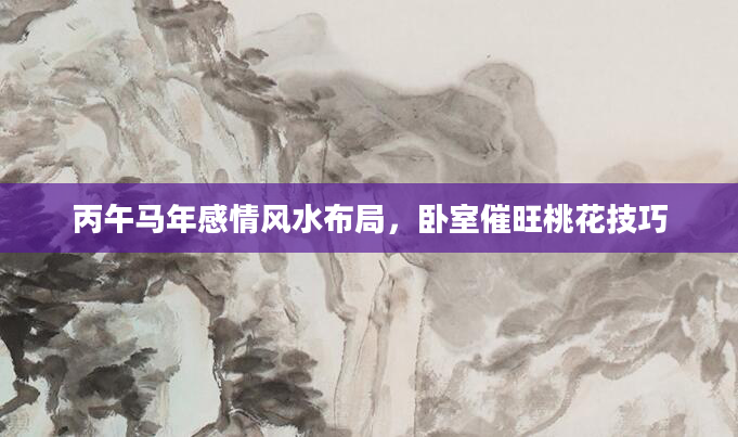 丙午马年感情风水布局，卧室催旺桃花技巧