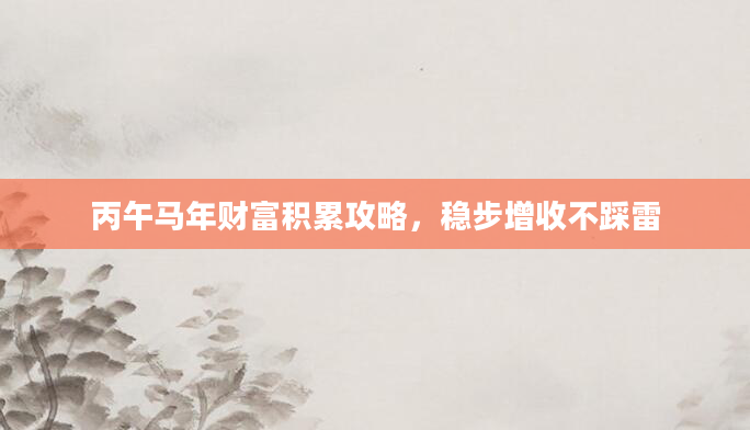 丙午马年财富积累攻略，稳步增收不踩雷