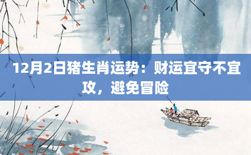 12月2日猪生肖运势：财运宜守不宜攻，避免冒险