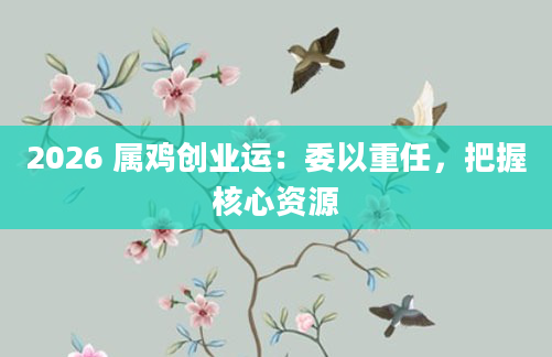 2026 属鸡创业运：委以重任，把握核心资源