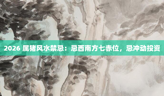 2026 属猪风水禁忌：忌西南方七赤位，忌冲动投资