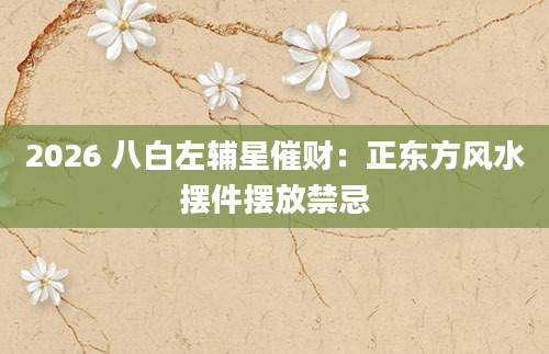 2026 八白左辅星催财：正东方风水摆件摆放禁忌