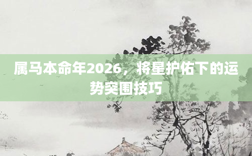 属马本命年2026，将星护佑下的运势突围技巧