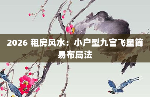 2026 租房风水：小户型九宫飞星简易布局法