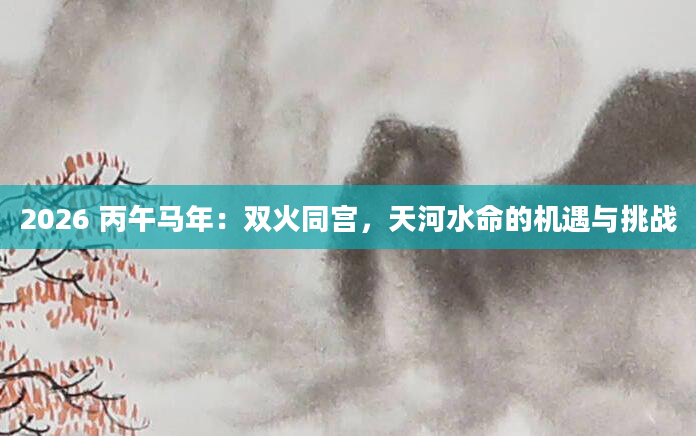 2026 丙午马年：双火同宫，天河水命的机遇与挑战