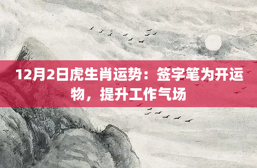 12月2日虎生肖运势：签字笔为开运物，提升工作气场