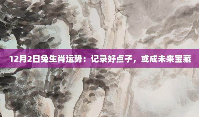 12月2日兔生肖运势：记录好点子，或成未来宝藏