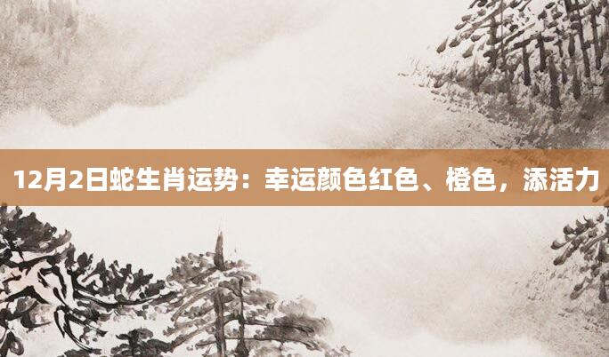 12月2日蛇生肖运势：幸运颜色红色、橙色，添活力