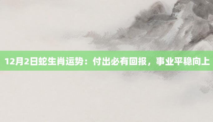 12月2日蛇生肖运势：付出必有回报，事业平稳向上