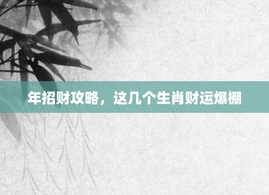 年招财攻略，这几个生肖财运爆棚