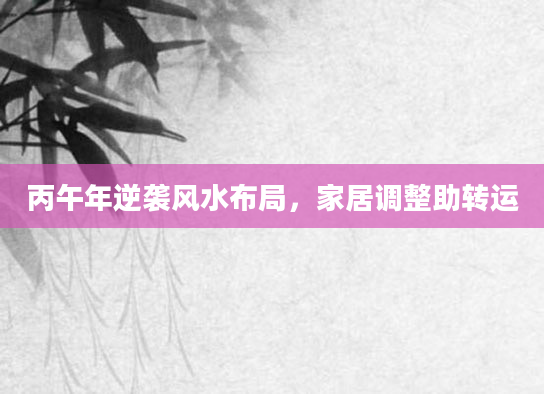 丙午年逆袭风水布局，家居调整助转运