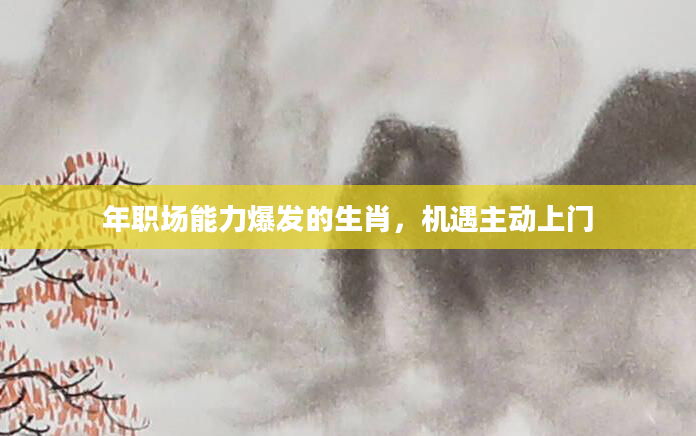 年职场能力爆发的生肖，机遇主动上门