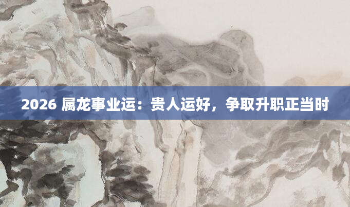 2026 属龙事业运：贵人运好，争取升职正当时