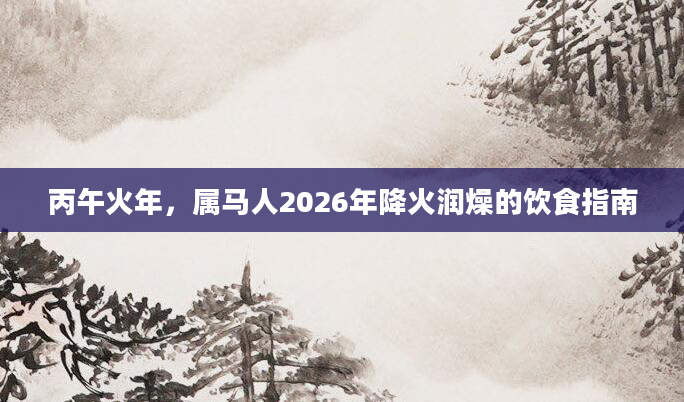 丙午火年，属马人2026年降火润燥的饮食指南