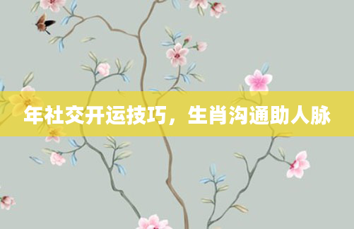 年社交开运技巧，生肖沟通助人脉
