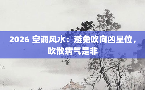 2026 空调风水：避免吹向凶星位，吹散病气是非