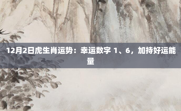 12月2日虎生肖运势：幸运数字 1、6，加持好运能量