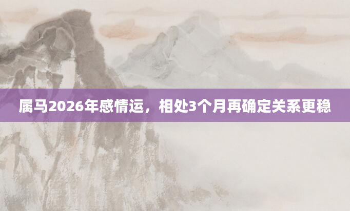 属马2026年感情运，相处3个月再确定关系更稳